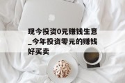 现今投资0元赚钱生意_今年投资零元的赚钱好买卖
