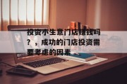 投资小生意门店赚钱吗?,成功的门店投资需要考虑的因素 投资小生意门店赚钱吗?,成功的门店投资需要考虑的因素