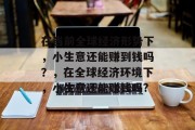 在当前全球经济形势下，小生意还能赚到钱吗？，在全球经济环境下，小生意还能赚钱吗?