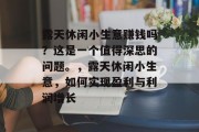 露天休闲小生意赚钱吗?这是一个值得深思的问题。,露天休闲小生意,如何实现盈利与利润增长 露天休闲小生意赚钱吗?这是一个值得深思的问题。,露天休闲小生意,如何实现盈利与利润增长