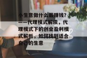 小生意做什么最赚钱?——代理模式解读,代理模式下的创业盈利模式解析,如何找到适合自己的生意 小生意做什么最赚钱?——代理模式解读,代理模式下的创业盈利模式解析,如何找到适合自己的生意