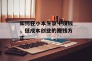 如何在小本生意中赚钱,低成本创业的赚钱方式 如何在小本生意中赚钱,低成本创业的赚钱方式
