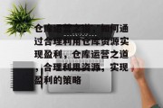 仓库运营之道,如何通过合理利用仓库资源实现盈利,仓库运营之道,合理利用资源,实现盈利的策略 仓库运营之道,如何通过合理利用仓库资源实现盈利,仓库运营之道,合理利用资源,实现盈利的策略