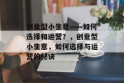 创业型小生意——如何选择和运营?,创业型小生意,如何选择与运营的秘诀 创业型小生意——如何选择和运营?,创业型小生意,如何选择与运营的秘诀