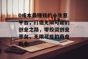 0成本最赚钱的小生意平台,打造无限可能的创业之路,零投资创业平台,无限可能的商业机会 0成本最赚钱的小生意平台,打造无限可能的创业之路,零投资创业平台,无限可能的商业机会