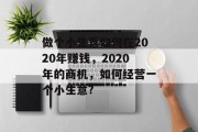 做个小生意如何在2020年赚钱,2020年的商机,如何经营一个小生意? 做个小生意如何在2020年赚钱,2020年的商机,如何经营一个小生意?