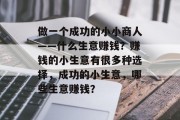 做一个成功的小小商人——什么生意赚钱?赚钱的小生意有很多种选择,成功的小生意,哪些生意赚钱? 做一个成功的小小商人——什么生意赚钱?赚钱的小生意有很多种选择,成功的小生意,哪些生意赚钱?
