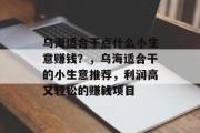 乌海适合干点什么小生意赚钱?,乌海适合干的小生意推荐,利润高又轻松的赚钱项目