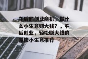 午后的创业商机,做什么小生意赚大钱?,午后创业,轻松赚大钱的赚钱小生意推荐 午后的创业商机,做什么小生意赚大钱?,午后创业,轻松赚大钱的赚钱小生意推荐