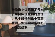 贷款做小生意赚不亏本,如何实现盈利的途径,从小规模创业中获取盈利,如何实现贷款的小生意盈利 贷款做小生意赚不亏本,如何实现盈利的途径,从小规模创业中获取盈利,如何实现贷款的小生意盈利