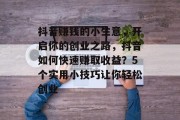 抖音赚钱的小生意，开启你的创业之路，抖音如何快速赚取收益？5个实用小技巧让你轻松创业