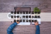 炸香蕉小生意的盈利前景分析,炸香蕉小商机,盈利前景深度解析