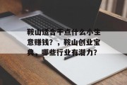 鞍山适合干点什么小生意赚钱?,鞍山创业宝典,哪些行业有潜力? 鞍山适合干点什么小生意赚钱?,鞍山创业宝典,哪些行业有潜力?