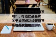 怎么做小生意赚钱奶茶呢?,打造饮品品牌,关于如何成功经营奶茶店的实用策略