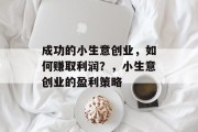 成功的小生意创业,如何赚取利润?,小生意创业的盈利策略 成功的小生意创业,如何赚取利润?,小生意创业的盈利策略