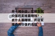 开一间小店,实现自我价值的卖啥最赚钱?,卖什么最赚钱,开店实现自我价值的选择 开一间小店,实现自我价值的卖啥最赚钱?,卖什么最赚钱,开店实现自我价值的选择