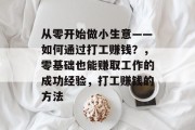 从零开始做小生意——如何通过打工赚钱?,零基础也能赚取工作的成功经验,打工赚钱的方法 从零开始做小生意——如何通过打工赚钱?,零基础也能赚取工作的成功经验,打工赚钱的方法