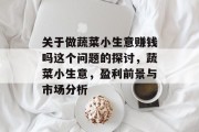 关于做蔬菜小生意赚钱吗这个问题的探讨,蔬菜小生意,盈利前景与市场分析 关于做蔬菜小生意赚钱吗这个问题的探讨,蔬菜小生意,盈利前景与市场分析
