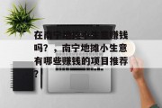 在南宁地摊小生意赚钱吗?,南宁地摊小生意有哪些赚钱的项目推荐? 在南宁地摊小生意赚钱吗?,南宁地摊小生意有哪些赚钱的项目推荐?