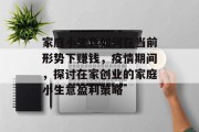 家庭小生意如何在当前形势下赚钱,疫情期间,探讨在家创业的家庭小生意盈利策略 家庭小生意如何在当前形势下赚钱,疫情期间,探讨在家创业的家庭小生意盈利策略