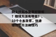 网上什么小生意好做呢?赚钱方法有哪些?,10个小本生意,快速赚钱的方法和技巧 网上什么小生意好做呢?赚钱方法有哪些?,10个小本生意,快速赚钱的方法和技巧