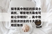 探寻吴中地区的投资小商机,哪些地方最有可能让你赚钱?,吴中地区投资创业的十大热点地区推荐