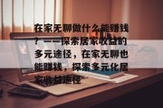 在家无聊做什么能赚钱?——探索居家收益的多元途径,在家无聊也能赚钱,探索多元化居家收益途径 在家无聊做什么能赚钱?——探索居家收益的多元途径,在家无聊也能赚钱,探索多元化居家收益途径