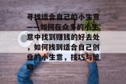寻找适合自己的小生意——如何在众多的小生意中找到赚钱的好去处,如何找到适合自己创业的小生意,技巧与策略 寻找适合自己的小生意——如何在众多的小生意中找到赚钱的好去处,如何找到适合自己创业的小生意,技巧与策略