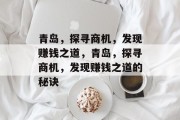青岛,探寻商机,发现赚钱之道,青岛,探寻商机,发现赚钱之道的秘诀 青岛,探寻商机,发现赚钱之道,青岛,探寻商机,发现赚钱之道的秘诀
