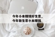 今年小本赚钱好生意_今年做生意小本赚钱 今年小本赚钱好生意_今年做生意小本赚钱