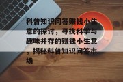 科普知识问答赚钱小生意的探讨,寻找科学与趣味并存的赚钱小生意,揭秘科普知识问答市场