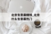 北京生意最赚钱_北京什么生意最热门 北京生意最赚钱_北京什么生意最热门