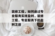 装修工程,如何通过专业服务实现盈利,装修工程,专业服务下的盈利之道