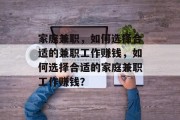 家庭兼职,如何选择合适的兼职工作赚钱,如何选择合适的家庭兼职工作赚钱? 家庭兼职,如何选择合适的兼职工作赚钱,如何选择合适的家庭兼职工作赚钱?