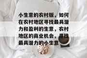 小生意的农村版,如何在农村地区寻找最具潜力和盈利的生意,农村地区的商业机会,寻找最具潜力的小生意 小生意的农村版,如何在农村地区寻找最具潜力和盈利的生意,农村地区的商业机会,寻找最具潜力的小生意