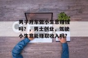 男子开车做小生意赚钱吗?,男士创业,驾驶小生意能赚取收入吗? 男子开车做小生意赚钱吗?,男士创业,驾驶小生意能赚取收入吗?