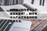 如何通过制作电子小产品实现盈利?,制作电子小产品实现盈利的途径与方法。 如何通过制作电子小产品实现盈利?,制作电子小产品实现盈利的途径与方法。