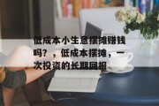 低成本小生意摆摊赚钱吗?,低成本摆摊,一次投资的长期回报 低成本小生意摆摊赚钱吗?,低成本摆摊,一次投资的长期回报