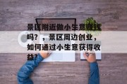 景区附近做小生意赚钱吗?,景区周边创业,如何通过小生意获得收益? 景区附近做小生意赚钱吗?,景区周边创业,如何通过小生意获得收益?