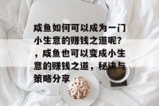 咸鱼如何可以成为一门小生意的赚钱之道呢?,咸鱼也可以变成小生意的赚钱之道,秘诀与策略分享 咸鱼如何可以成为一门小生意的赚钱之道呢?,咸鱼也可以变成小生意的赚钱之道,秘诀与策略分享