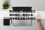 路边小店,寻找财富之路的捷径,路边小店,探寻财富之路上的捷径 路边小店,寻找财富之路的捷径,路边小店,探寻财富之路上的捷径