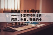 能做点小生意赚钱吗?——一个思考和探讨的问题,创业,赚钱的小生意模式探讨 能做点小生意赚钱吗?——一个思考和探讨的问题,创业,赚钱的小生意模式探讨