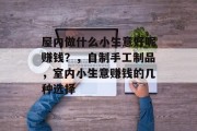 屋内做什么小生意好呢赚钱？，自制手工制品，室内小生意赚钱的几种选择