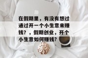 在假期里,有没有想过通过开一个小生意来赚钱?,假期创业,开个小生意如何赚钱? 在假期里,有没有想过通过开一个小生意来赚钱?,假期创业,开个小生意如何赚钱?