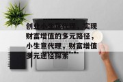 创业小生意代理，实现财富增值的多元路径，小生意代理，财富增值多元途径探索