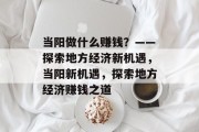当阳做什么赚钱?——探索地方经济新机遇,当阳新机遇,探索地方经济赚钱之道