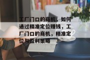 工厂门口的商机,如何通过精准定位赚钱,工厂门口的商机,精准定位与盈利策略 工厂门口的商机,如何通过精准定位赚钱,工厂门口的商机,精准定位与盈利策略