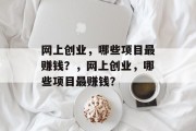 网上创业,哪些项目最赚钱?,网上创业,哪些项目最赚钱? 网上创业,哪些项目最赚钱?,网上创业,哪些项目最赚钱?