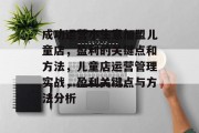 成功运营小生意加盟儿童店,盈利的关键点和方法,儿童店运营管理实战,盈利关键点与方法分析 成功运营小生意加盟儿童店,盈利的关键点和方法,儿童店运营管理实战,盈利关键点与方法分析