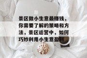景区做小生意最赚钱,你需要了解的策略和方法,景区运营中,如何巧妙利用小生意盈利 景区做小生意最赚钱,你需要了解的策略和方法,景区运营中,如何巧妙利用小生意盈利